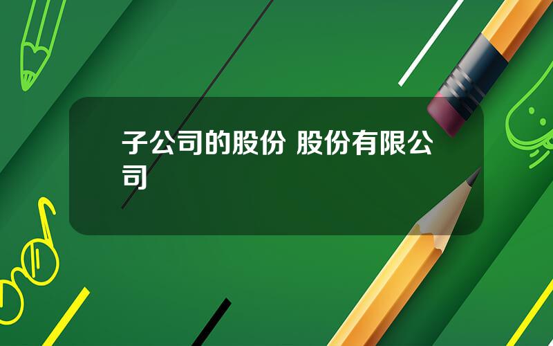 子公司的股份 股份有限公司